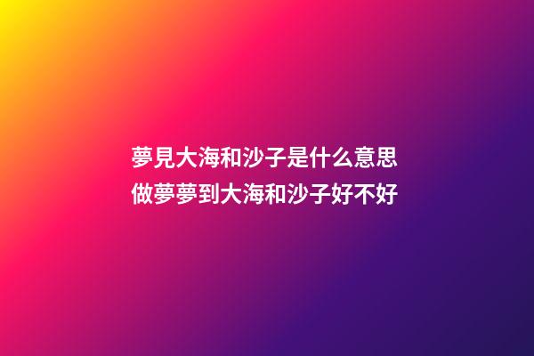 夢見大海和沙子是什么意思 做夢夢到大海和沙子好不好